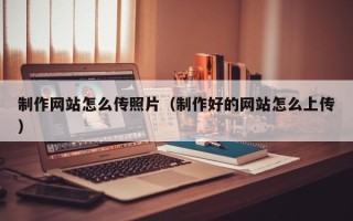 清徐制作网站怎么传照片（制作好的网站怎么上传）