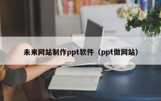 清徐未来网站制作ppt软件（ppt做网站）