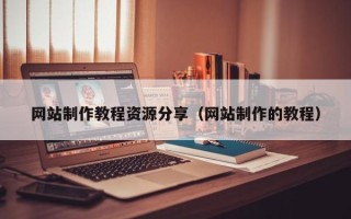 清徐网站制作教程资源分享（网站制作的教程）