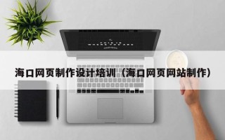 清徐海口网页制作设计培训（海口网页网站制作）