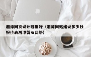清徐湘潭网页设计哪里好（湘潭网站建设多少钱 报价表湘潭磐石网络）