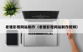 清徐老猪影视网站制作（老猪影视网站制作视频）