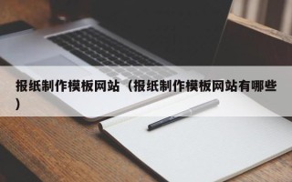 清徐报纸制作模板网站（报纸制作模板网站有哪些）