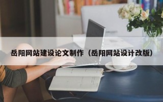 清徐岳阳网站建设论文制作（岳阳网站设计改版）