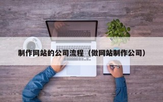 清徐制作网站的公司流程（做网站制作公司）