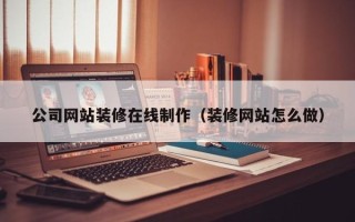清徐公司网站装修在线制作（装修网站怎么做）