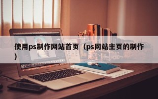 清徐使用ps制作网站首页（ps网站主页的制作）