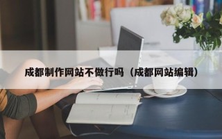 清徐成都制作网站不做行吗（成都网站编辑）