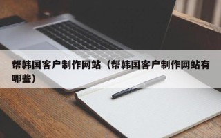 清徐帮韩国客户制作网站（帮韩国客户制作网站有哪些）